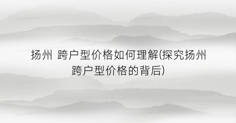 扬州 跨户型价格如何理解(探究扬州跨户型价格的背后)